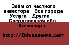 Займ от частного инвестора - Все города Услуги » Другие   . Свердловская обл.,Качканар г.